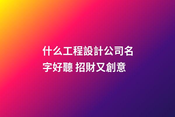 什么工程設計公司名字好聽 招財又創意-第1張-公司起名-玄機派